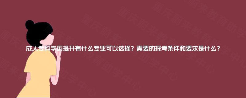 成人专科学历提升有什么专业可以选择？需要的报考条件和要求是什么？