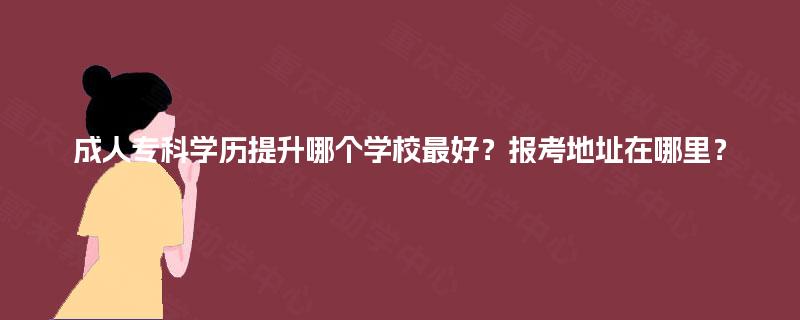 成人专科学历提升哪个学校最好？报考地址在哪里？