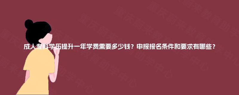 成人专科学历提升一年学费需要多少钱?申报报名条件和要求有哪些? 成人专科学历提升一年学费需要多少钱?申报报名条件和要求有哪些?