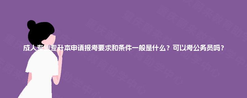 成人专业专升本申请报考要求和条件一般是什么？可以考公务员吗？
