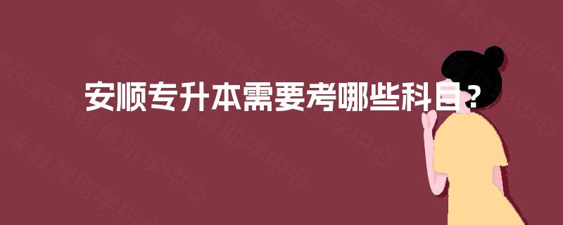 安顺专升本需要考哪些科目? 安顺专升本需要考哪些科目?