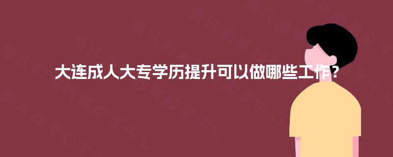 大连成人大专学历提升可以做哪些工作？