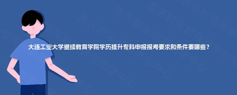 大连工业大学继续教育学院学历提升专科申报报考要求和条件要哪些? 大连工业大学继续教育学院学历提升专科申报报考要求和条件要哪些?