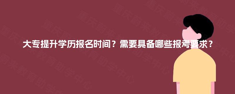 大专提升学历报名时间?需要具备哪些报考要求? 大专提升学历报名时间?需要具备哪些报考要求?