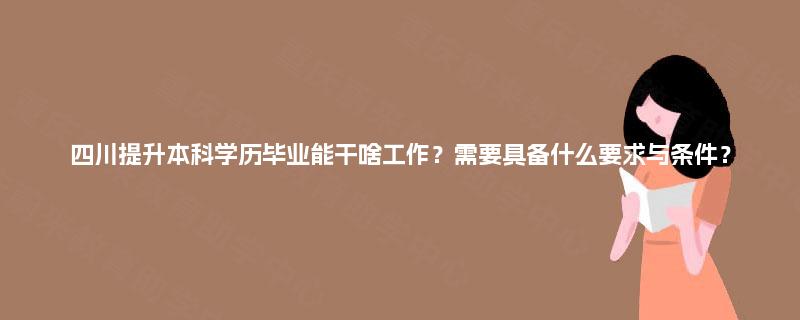 四川提升本科学历毕业能干啥工作?需要具备什么要求与条件? 四川提升本科学历毕业能干啥工作?需要具备什么要求与条件?