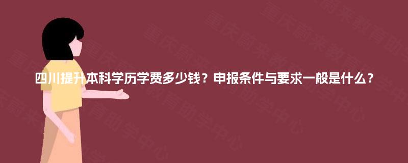 四川提升本科学历学费多少钱？申报条件与要求一般是什么？