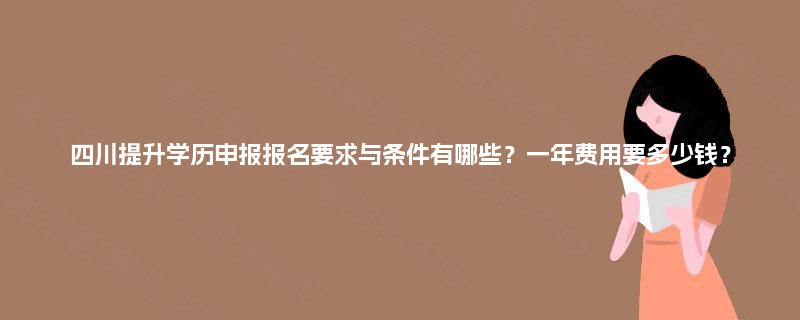 四川提升学历申报报名要求与条件有哪些?一年费用要多少钱? 四川提升学历申报报名要求与条件有哪些?一年费用要多少钱?