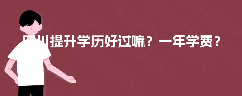 四川提升学历好过嘛?一年学费? 四川提升学历好过嘛?一年学费?