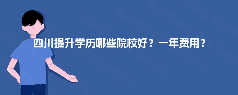 四川提升学历哪些院校好?一年费用? 四川提升学历哪些院校好?一年费用?