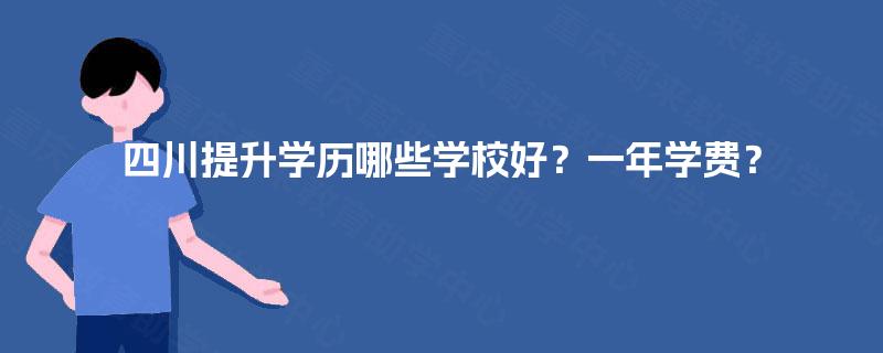 四川提升学历哪些学校好？一年学费？