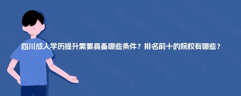四川成人学历提升需要具备哪些条件？排名前十的院校有哪些？