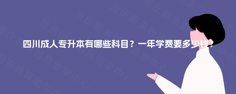 四川成人专升本有哪些科目?一年学费要多少钱? 四川成人专升本有哪些科目?一年学费要多少钱?
