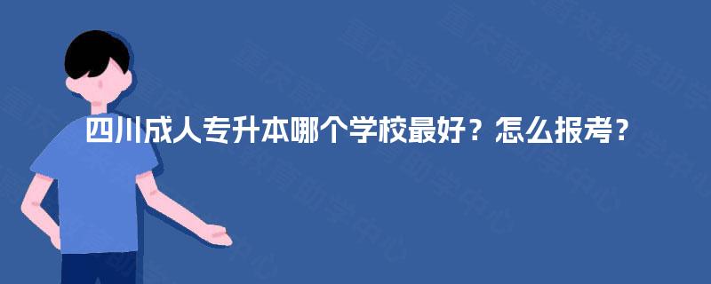 四川成人专升本哪个学校最好？怎么报考？