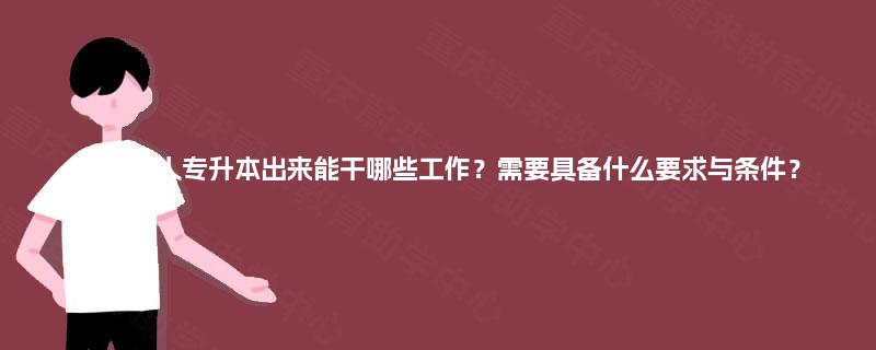 四川成人专升本出来能干哪些工作？需要具备什么要求与条件？