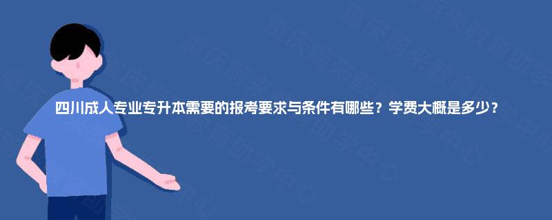 四川成人专业专升本需要的报考要求与条件有哪些？学费大概是多少？