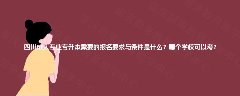四川成人专业专升本需要的报名要求与条件是什么?哪个学校可以考? 四川成人专业专升本需要的报名要求与条件是什么?哪个学校可以考?