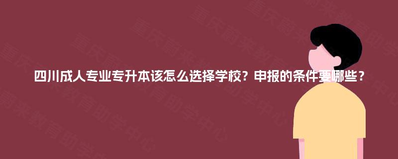 四川成人专业专升本该怎么选择学校?申报的条件要哪些? 四川成人专业专升本该怎么选择学校?申报的条件要哪些?