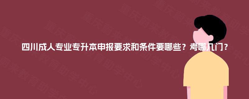 四川成人专业专升本申报要求和条件要哪些?考哪几门? 四川成人专业专升本申报要求和条件要哪些?考哪几门?
