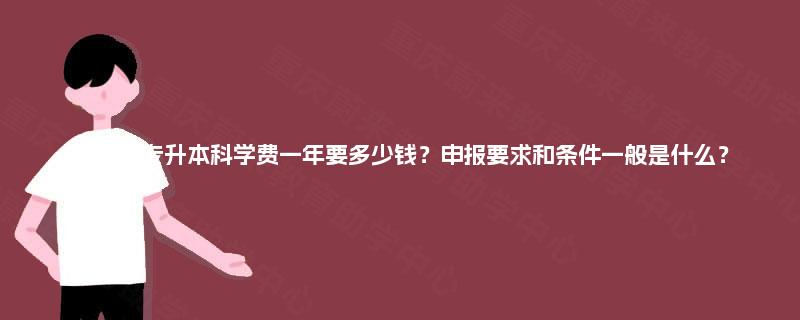 四川大专升本科学费一年要多少钱？申报要求和条件一般是什么？