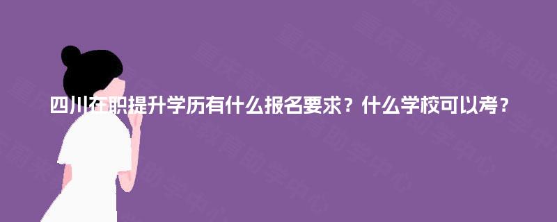 四川在职提升学历有什么报名要求?什么学校可以考? 四川在职提升学历有什么报名要求?什么学校可以考?