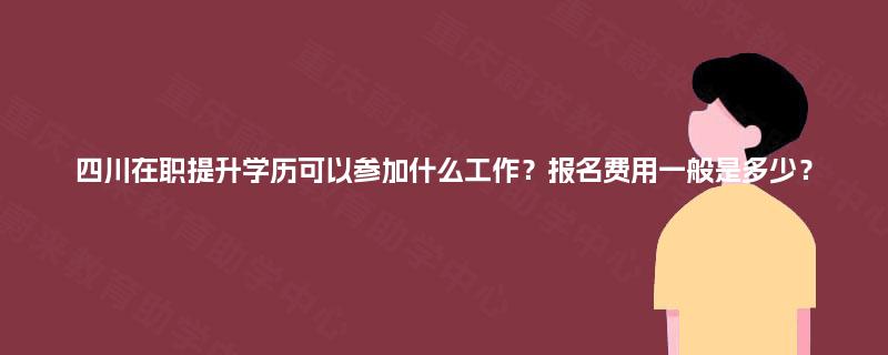 四川在职提升学历可以参加什么工作？报名费用一般是多少？