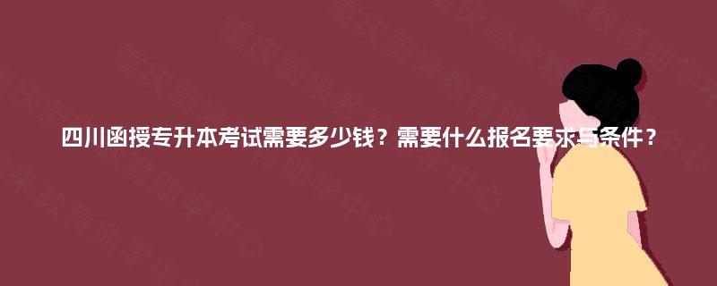 四川函授专升本考试需要多少钱？需要什么报名要求与条件？