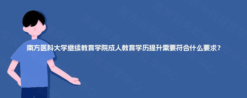 南方医科大学继续教育学院成人教育学历提升需要符合什么要求? 南方医科大学继续教育学院成人教育学历提升需要符合什么要求?