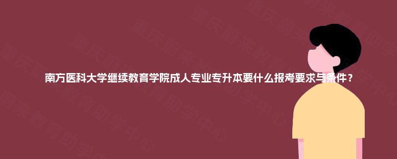 南方医科大学继续教育学院成人专业专升本要什么报考要求与条件? 南方医科大学继续教育学院成人专业专升本要什么报考要求与条件?