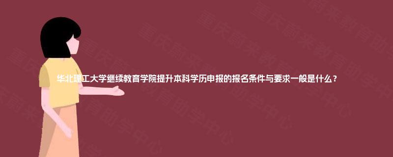 华北理工大学继续教育学院提升本科学历申报的报名条件与要求一般是什么? 华北理工大学继续教育学院提升本科学历申报的报名条件与要求一般是什么?