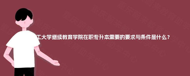 华北理工大学继续教育学院在职专升本需要的要求与条件是什么？