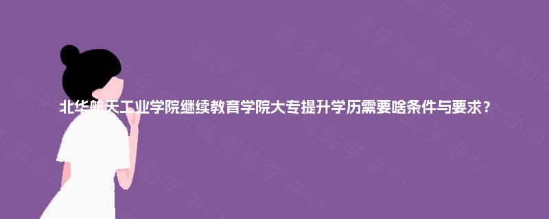 北华航天工业学院继续教育学院大专提升学历需要啥条件与要求？