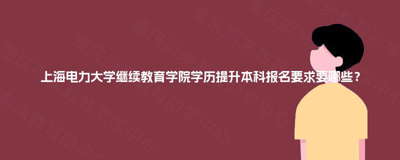 上海电力大学继续教育学院学历提升本科报名要求要哪些? 上海电力大学继续教育学院学历提升本科报名要求要哪些?