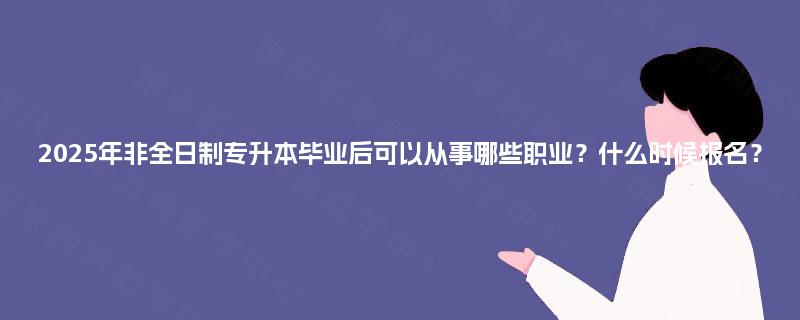 2025年非全日制专升本毕业后可以从事哪些职业?什么时候报名? 2025年非全日制专升本毕业后可以从事哪些职业?什么时候报名?