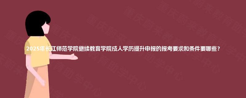 2025年长江师范学院继续教育学院成人学历提升申报的报考要求和条件要哪些? 2025年长江师范学院继续教育学院成人学历提升申报的报考要求和条件要哪些?