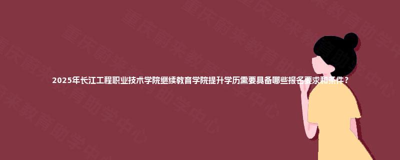 2025年长江工程职业技术学院继续教育学院提升学历需要具备哪些报名要求和条件? 2025年长江工程职业技术学院继续教育学院提升学历需要具备哪些报名要求和条件?