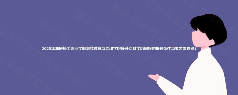 2025年重庆轻工职业学院继续教育与培训学院提升专科学历申报的报名条件与要求要哪些？