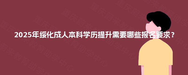 2025年绥化成人本科学历提升需要哪些报名要求？