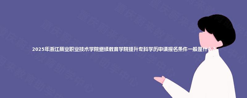 2025年浙江商业职业技术学院继续教育学院提升专科学历申请报名条件一般是什么? 2025年浙江商业职业技术学院继续教育学院提升专科学历申请报名条件一般是什么?