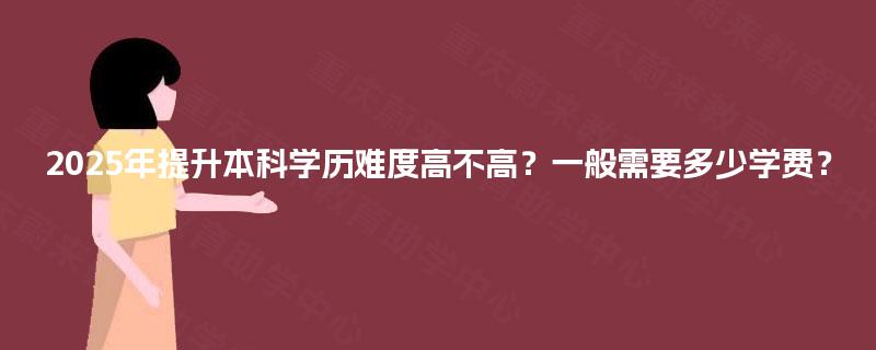 2025年提升本科学历难度高不高？一般需要多少学费？
