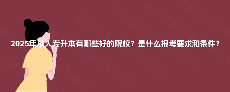 2025年成人专升本有哪些好的院校？是什么报考要求和条件？