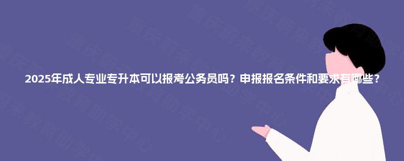 2025年成人专业专升本可以报考公务员吗？申报报名条件和要求有哪些？