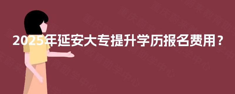 2025年延安大专提升学历报名费用? 2025年延安大专提升学历报名费用?