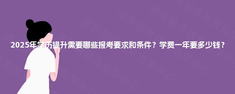 2025年学历提升需要哪些报考要求和条件?学费一年要多少钱? 2025年学历提升需要哪些报考要求和条件?学费一年要多少钱?