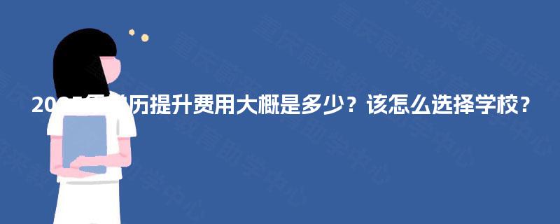 2025年学历提升费用大概是多少?该怎么选择学校? 2025年学历提升费用大概是多少?该怎么选择学校?