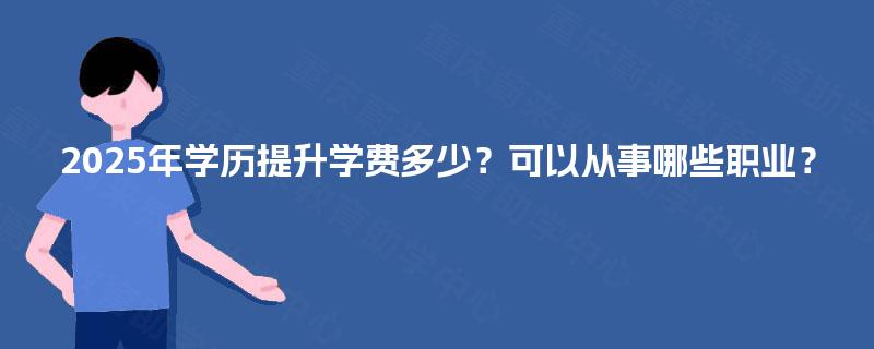 2025年学历提升学费多少？可以从事哪些职业？