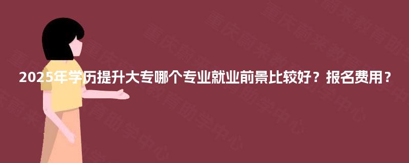 2025年学历提升大专哪个专业就业前景比较好?报名费用? 2025年学历提升大专哪个专业就业前景比较好?报名费用?