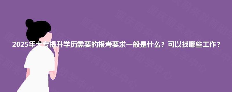 2025年大专提升学历需要的报考要求一般是什么?可以找哪些工作? 2025年大专提升学历需要的报考要求一般是什么?可以找哪些工作?