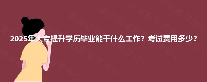 2025年大专提升学历毕业能干什么工作？考试费用多少？