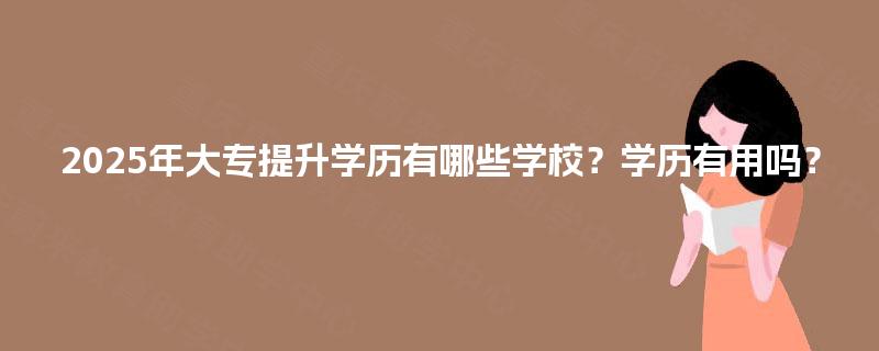 2025年大专提升学历有哪些学校？学历有用吗？