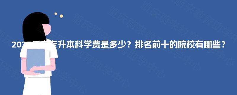 2025年大专升本科学费是多少?排名前十的院校有哪些? 2025年大专升本科学费是多少?排名前十的院校有哪些?